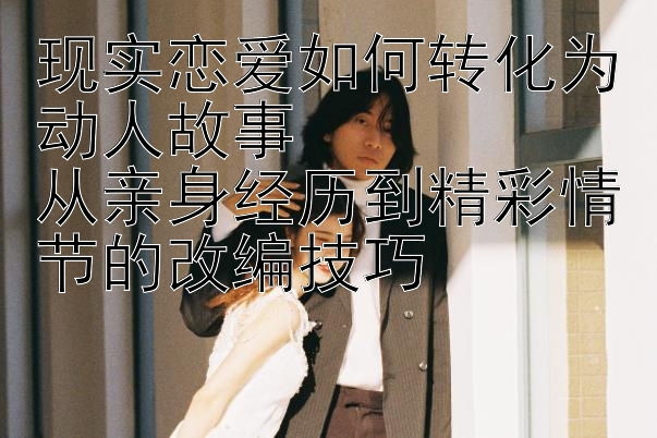 现实恋爱如何转化为动人故事  
从亲身经历到精彩情节的改编技巧