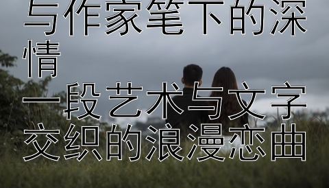 画家笔下的色彩与作家笔下的深情  
一段艺术与文字交织的浪漫恋曲