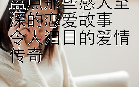 盘点那些感人至深的恋爱故事  
令人泪目的爱情传奇